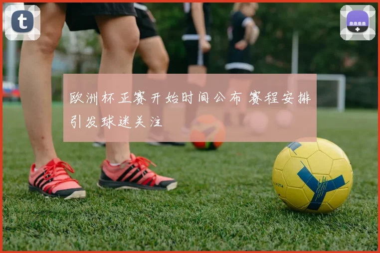 欧洲杯正赛开始时间公布 赛程安排引发球迷关注