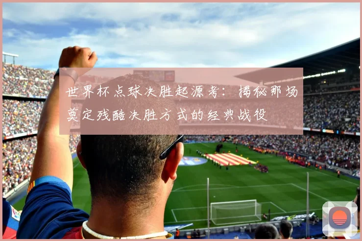 世界杯点球决胜起源考：揭秘那场奠定残酷决胜方式的经典战役