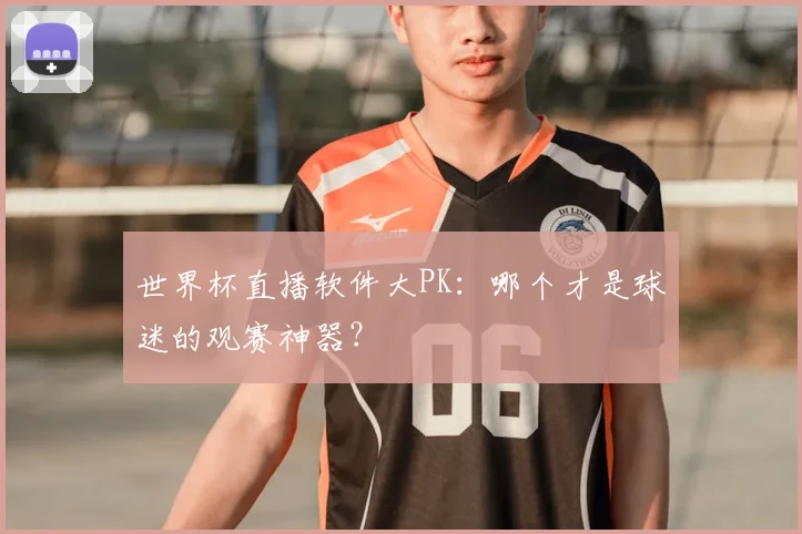 世界杯直播软件大PK：哪个才是球迷的观赛神器？