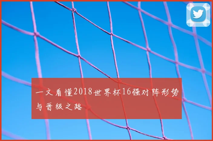一文看懂2018世界杯16强对阵形势与晋级之路