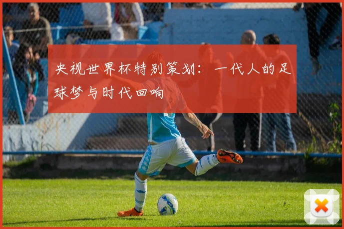 央视世界杯特别策划：一代人的足球梦与时代回响
