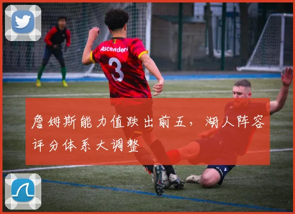 詹姆斯能力值跌出前五，湖人阵容评分体系大调整