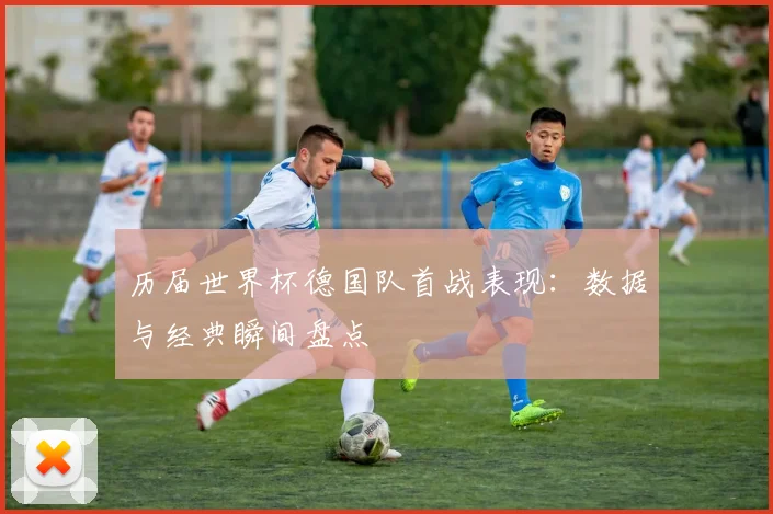 历届世界杯德国队首战表现：数据与经典瞬间盘点