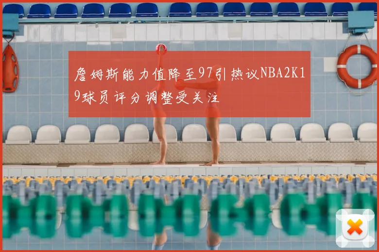 詹姆斯能力值降至97引热议NBA2K19球员评分调整受关注