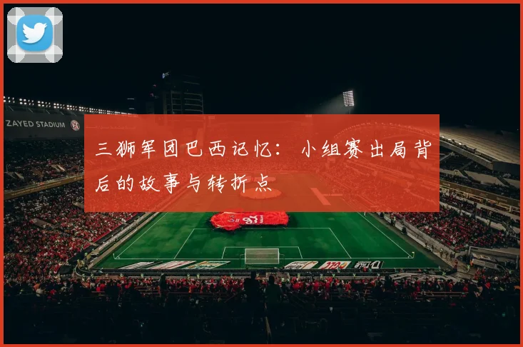 三狮军团巴西记忆：小组赛出局背后的故事与转折点