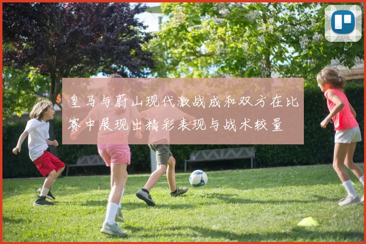 皇马与蔚山现代激战成和双方在比赛中展现出精彩表现与战术较量