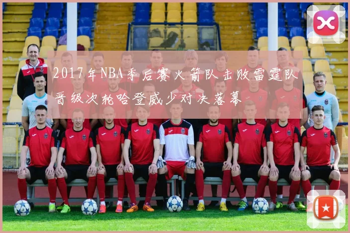 2017年NBA季后赛火箭队击败雷霆队晋级次轮哈登威少对决落幕