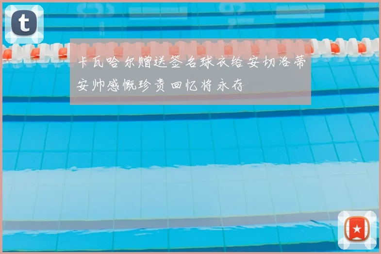 卡瓦哈尔赠送签名球衣给安切洛蒂安帅感慨珍贵回忆将永存