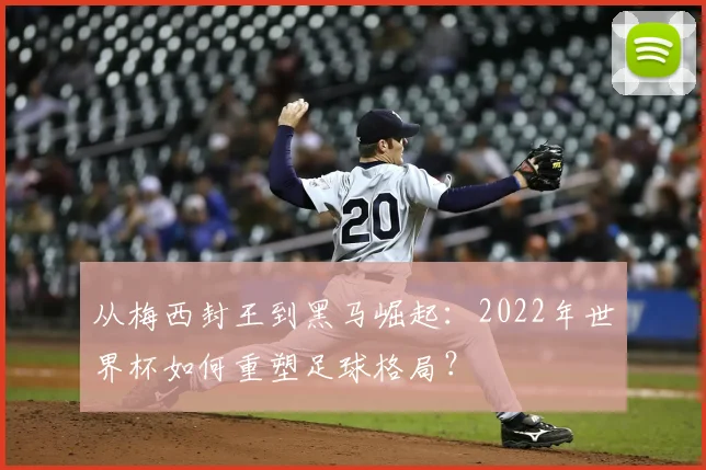 从梅西封王到黑马崛起：2022年世界杯如何重塑足球格局？