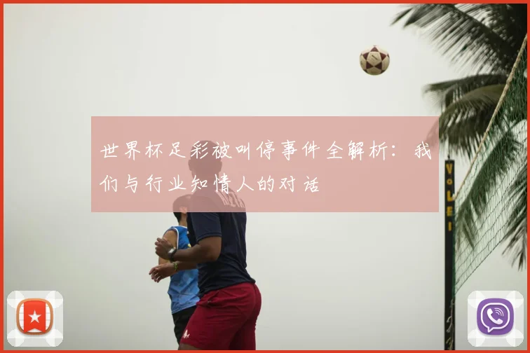 世界杯足彩被叫停事件全解析：我们与行业知情人的对话