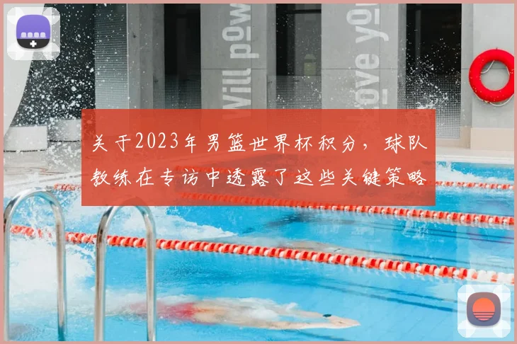 关于2023年男篮世界杯积分,球队教练在专访中透露了这些关键策略