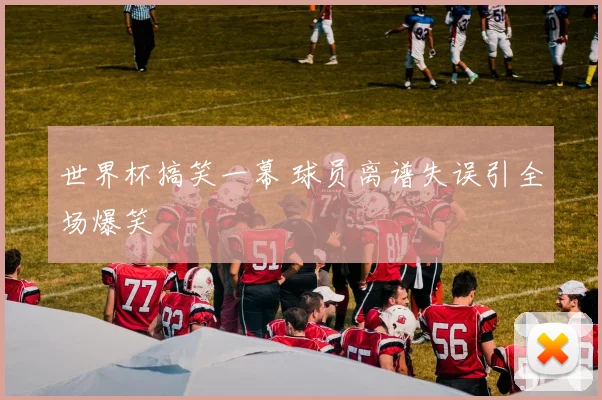 世界杯搞笑一幕 球员离谱失误引全场爆笑