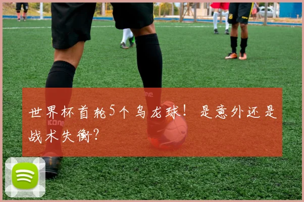 世界杯首轮5个乌龙球！是意外还是战术失衡？