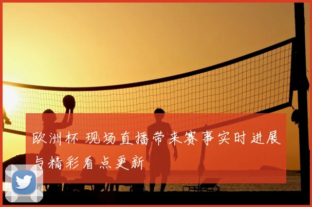 欧洲杯 现场直播带来赛事实时进展与精彩看点更新
