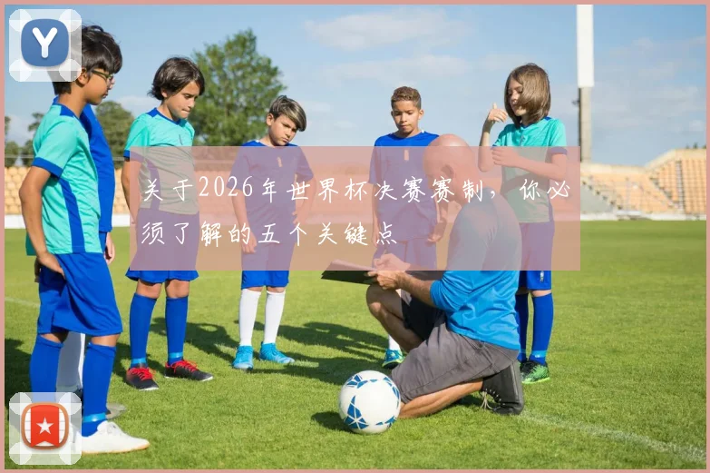关于2026年世界杯决赛赛制，你必须了解的五个关键点