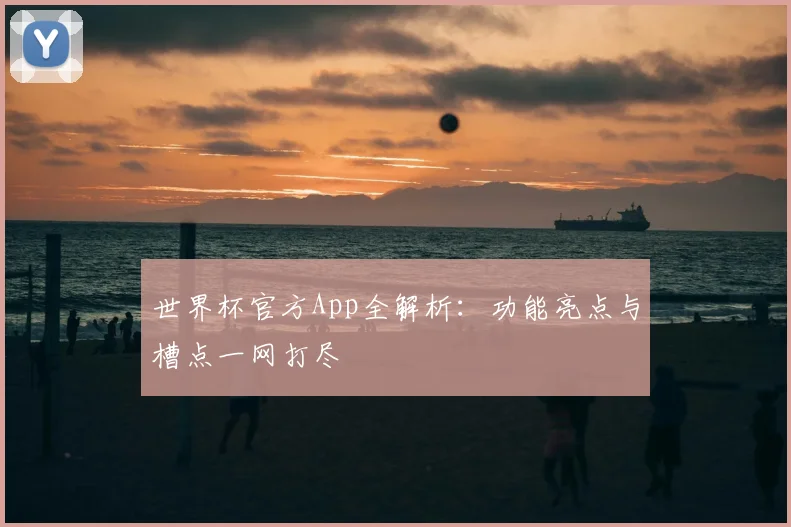 世界杯官方App全解析：功能亮点与槽点一网打尽