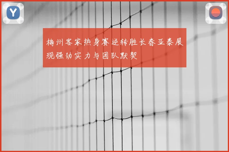 梅州客家热身赛逆转胜长春亚泰展现强劲实力与团队默契