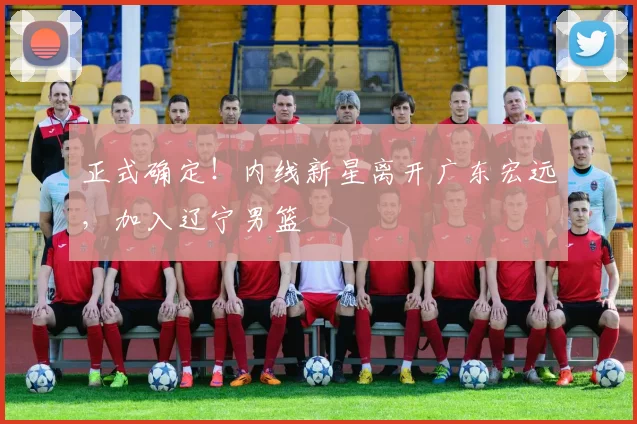 正式确定!内线新星离开广东宏远,加入辽宁男篮