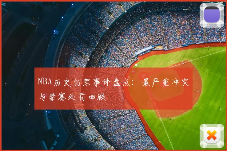 NBA历史打架事件盘点：最严重冲突与禁赛处罚回顾