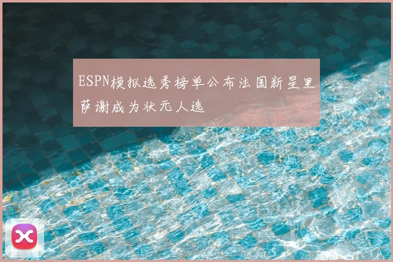 ESPN模拟选秀榜单公布法国新星里萨谢成为状元人选