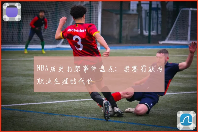 NBA历史打架事件盘点：禁赛罚款与职业生涯的代价