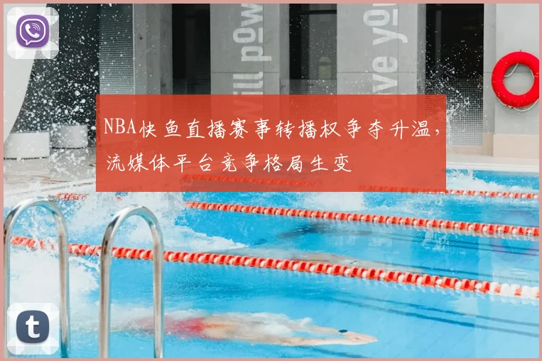 NBA快鱼直播赛事转播权争夺升温,流媒体平台竞争格局生变
