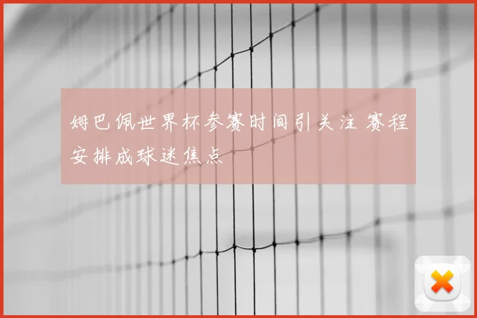 姆巴佩世界杯参赛时间引关注 赛程安排成球迷焦点
