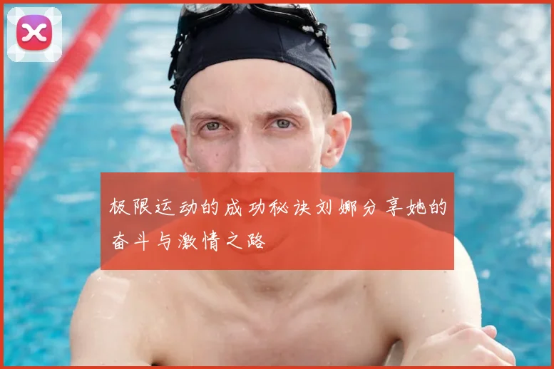 极限运动的成功秘诀刘娜分享她的奋斗与激情之路