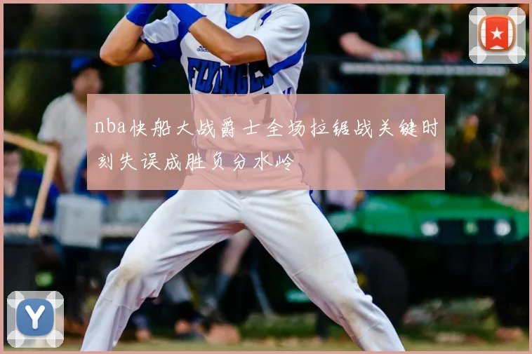 nba快船大战爵士全场拉锯战关键时刻失误成胜负分水岭