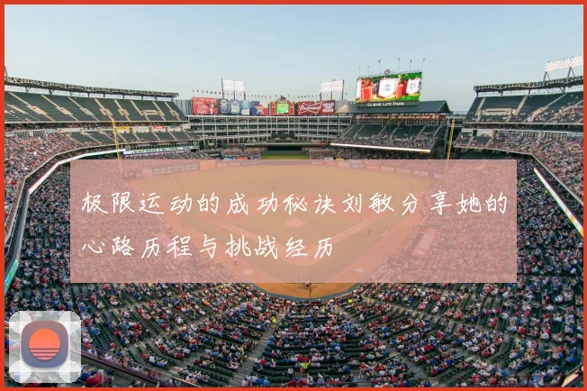 极限运动的成功秘诀刘敏分享她的心路历程与挑战经历