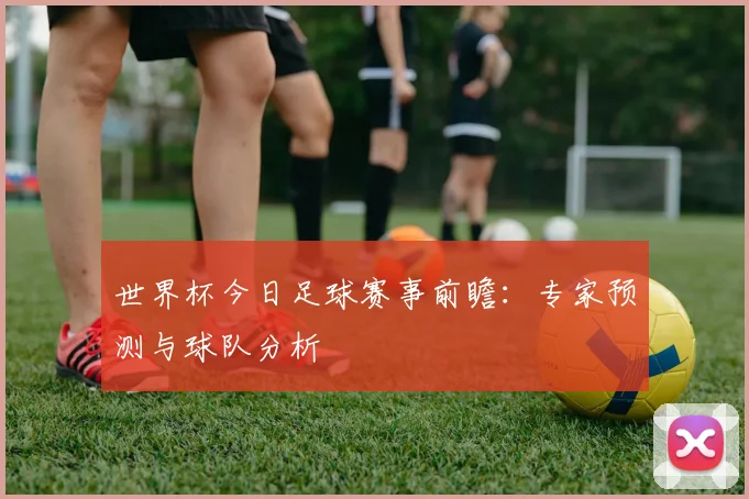 世界杯今日足球赛事前瞻：专家预测与球队分析