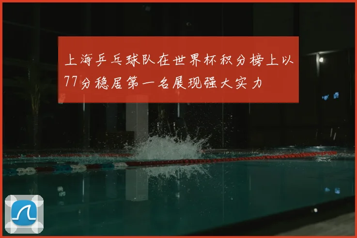 上海乒乓球队在世界杯积分榜上以77分稳居第一名展现强大实力
