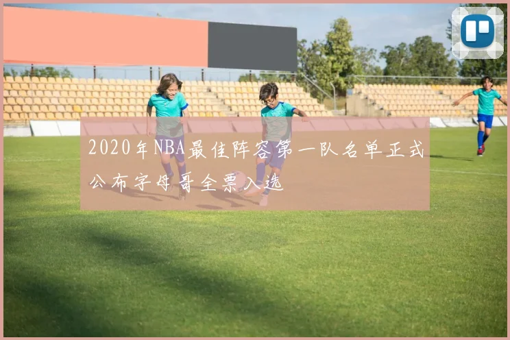 2020年NBA最佳阵容第一队名单正式公布字母哥全票入选