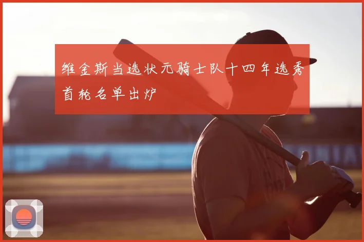 维金斯当选状元骑士队十四年选秀首轮名单出炉