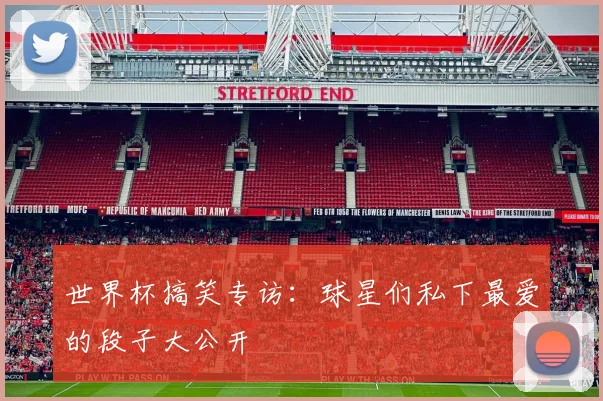 世界杯搞笑专访：球星们私下最爱的段子大公开