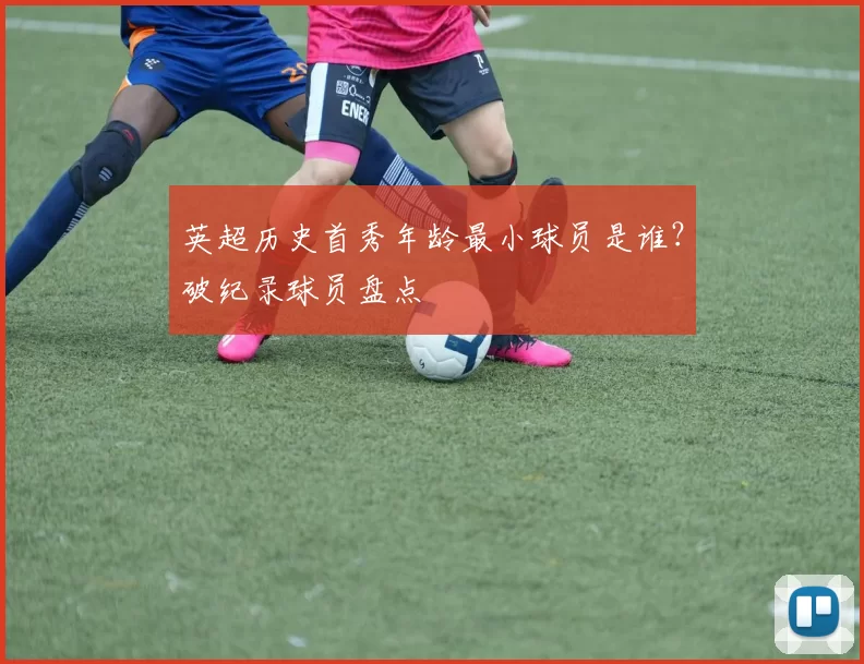 英超历史首秀年龄最小球员是谁？破纪录球员盘点