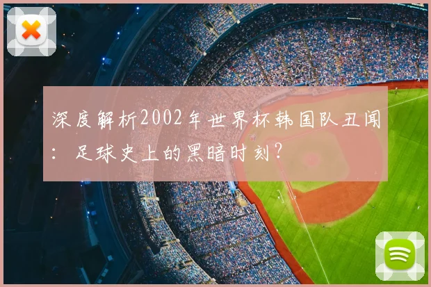 深度解析2002年世界杯韩国队丑闻：足球史上的黑暗时刻？