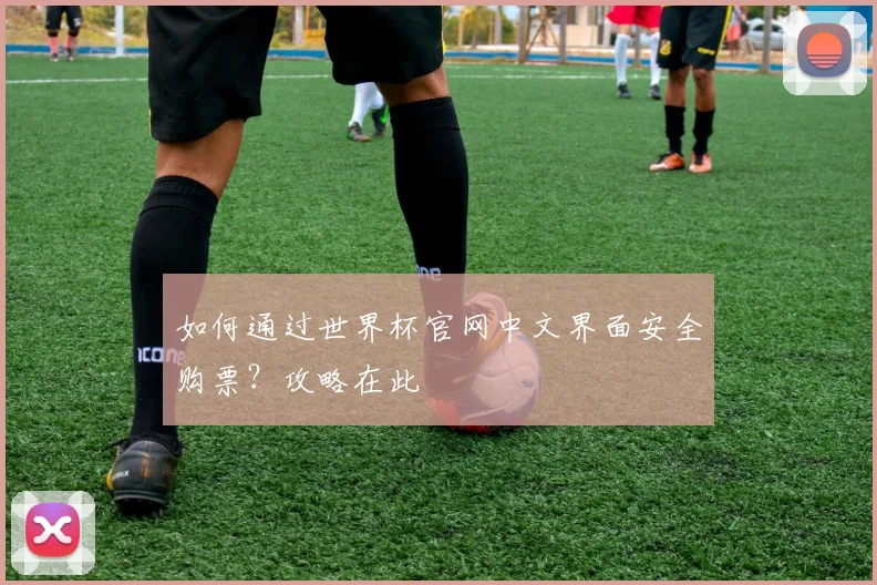 如何通过世界杯官网中文界面安全购票？攻略在此