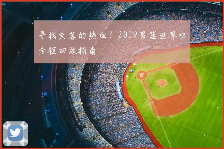 寻找失落的热血？2019男篮世界杯全程回放指南