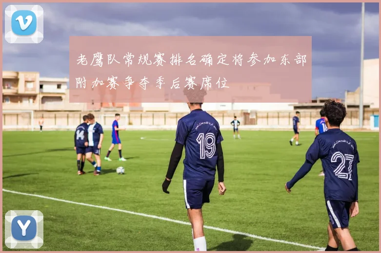 老鹰队常规赛排名确定将参加东部附加赛争夺季后赛席位