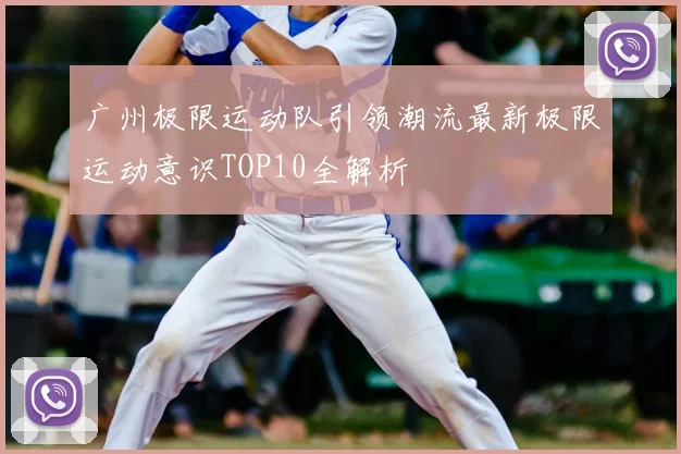 广州极限运动队引领潮流最新极限运动意识TOP10全解析