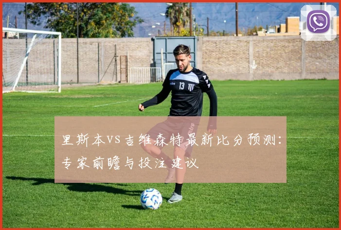 里斯本vs吉维森特最新比分预测：专家前瞻与投注建议