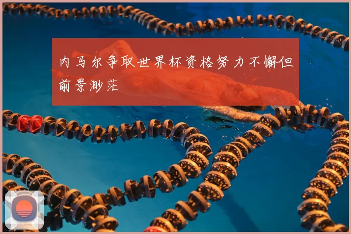 内马尔争取世界杯资格努力不懈但前景渺茫