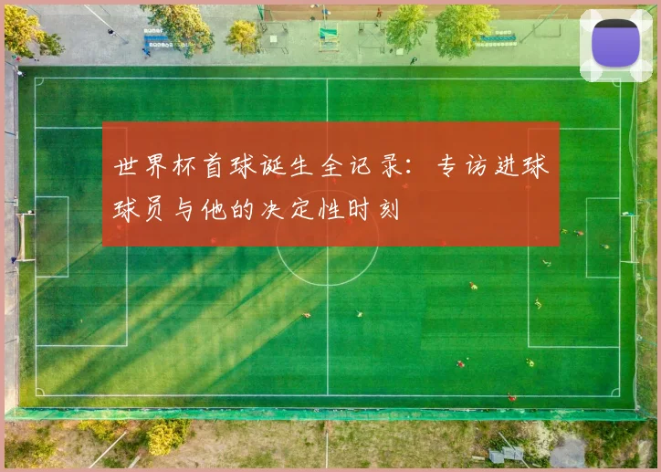 世界杯首球诞生全记录：专访进球球员与他的决定性时刻