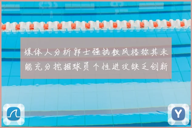 媒体人分析郭士强执教风格称其未能充分挖掘球员个性进攻缺乏创新性