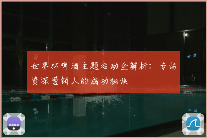 世界杯啤酒主题活动全解析：专访资深营销人的成功秘诀