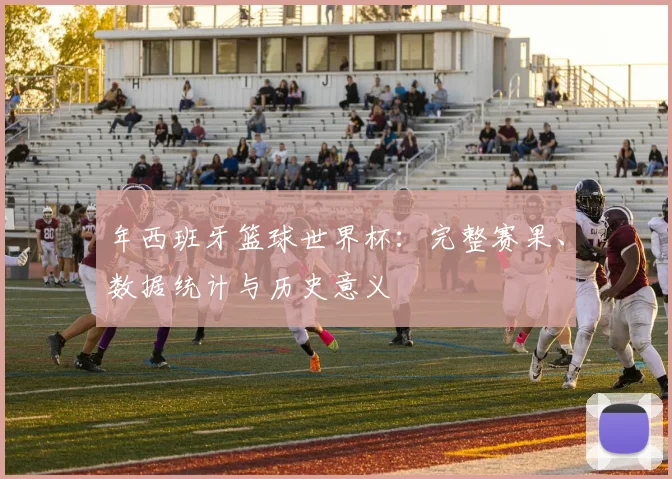 年西班牙篮球世界杯：完整赛果、数据统计与历史意义