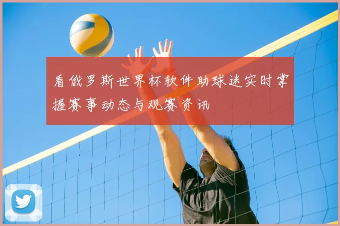 看俄罗斯世界杯软件助球迷实时掌握赛事动态与观赛资讯