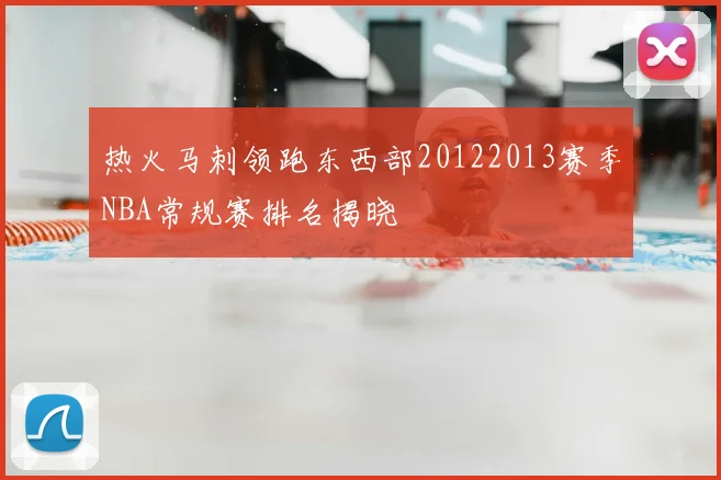 热火马刺领跑东西部20122013赛季NBA常规赛排名揭晓