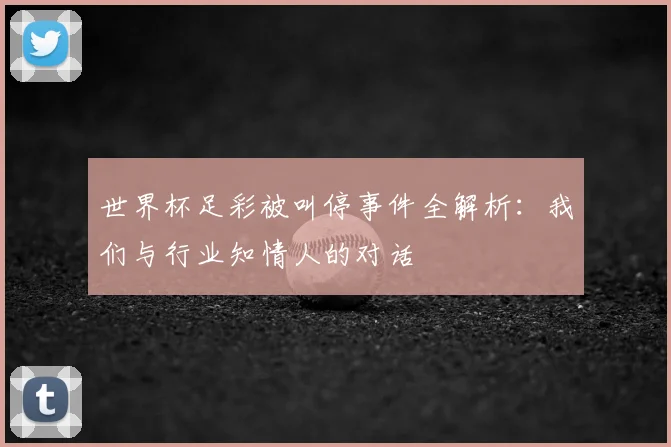 世界杯足彩被叫停事件全解析：我们与行业知情人的对话